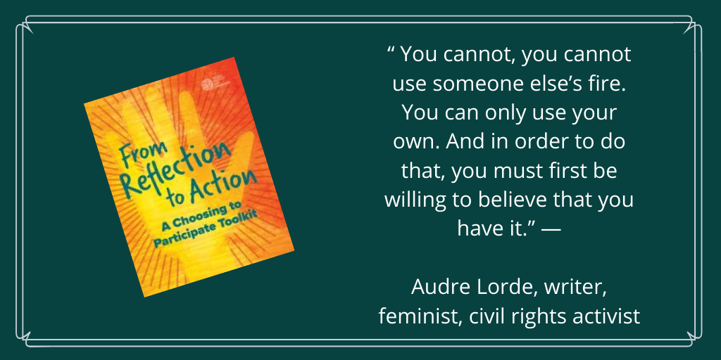 “ You cannot, you cannot use someone else’s fire. You can only use your own. And in order to do that, you must first be willing to believe that you have it.” — Audre Lorde, writer, feminist, civil rights activist